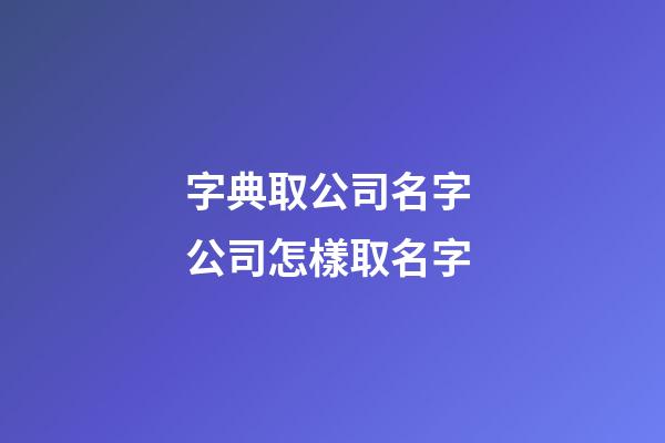字典取公司名字 公司怎樣取名字-第1張-公司起名-玄機派